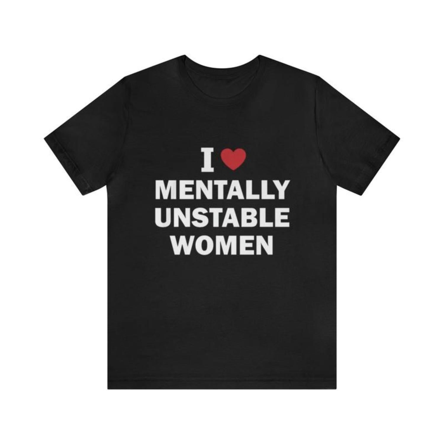 I Love Mentally Unstable Women Funny Meme Shirt Gag Gift Irony Dark Humor Parody Tee